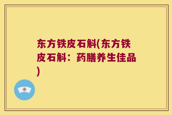东方铁皮石斛(东方铁皮石斛:药膳养生佳品) 东方铁皮石斛(东方铁皮石斛:药膳养生佳品)