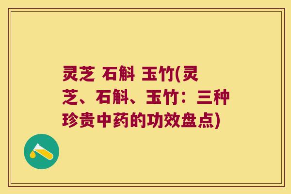 灵芝 石斛 玉竹(灵芝、石斛、玉竹：三种珍贵中药的功效盘点)