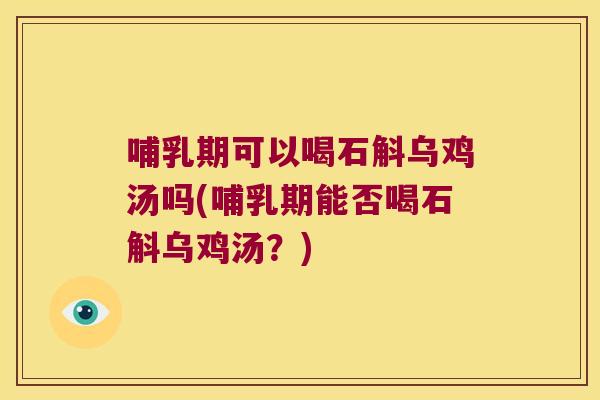 哺乳期可以喝石斛乌鸡汤吗(哺乳期能否喝石斛乌鸡汤？)
