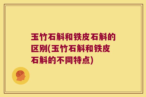玉竹石斛和铁皮石斛的区别(玉竹石斛和铁皮石斛的不同特点)