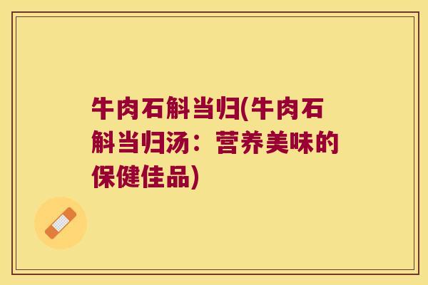 牛肉石斛当归(牛肉石斛当归汤：营养美味的保健佳品)
