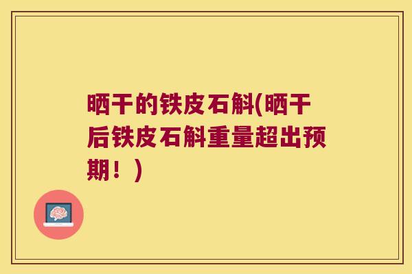 晒干的铁皮石斛(晒干后铁皮石斛重量超出预期！)