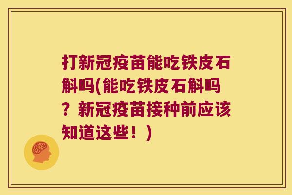 打新冠疫苗能吃铁皮石斛吗(能吃铁皮石斛吗？新冠疫苗接种前应该知道这些！)