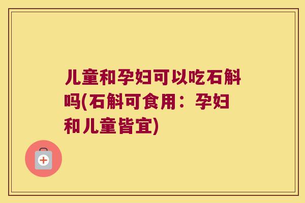 儿童和孕妇可以吃石斛吗(石斛可食用：孕妇和儿童皆宜)