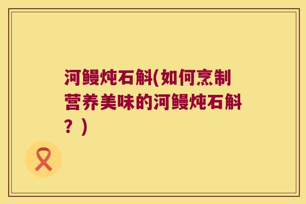 河鳗炖石斛(如何烹制营养美味的河鳗炖石斛？)
