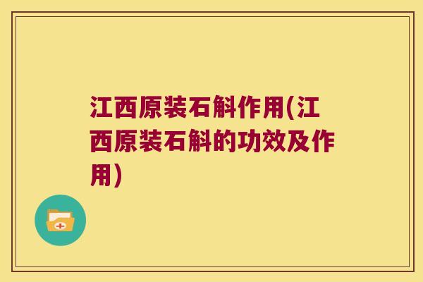 江西原装石斛作用(江西原装石斛的功效及作用)