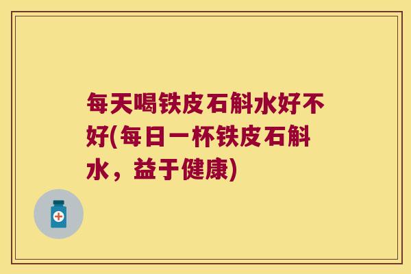 每天喝铁皮石斛水好不好(每日一杯铁皮石斛水，益于健康)