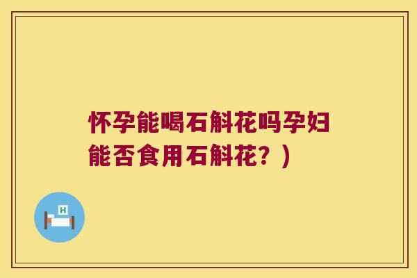 怀孕能喝石斛花吗孕妇能否食用石斛花？)