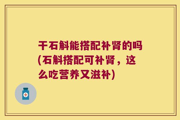 干石斛能搭配补肾的吗(石斛搭配可补肾，这么吃营养又滋补)