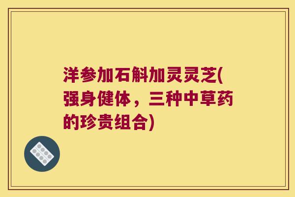 洋参加石斛加灵灵芝(强身健体,三种中草药的珍贵组合) 洋参加石斛加灵灵芝(强身健体,三种中草药的珍贵组合)