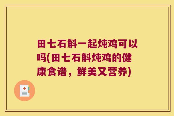 田七石斛一起炖鸡可以吗(田七石斛炖鸡的健康食谱，鲜美又营养)