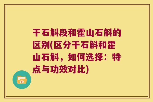 干石斛段和霍山石斛的区别(区分干石斛和霍山石斛，如何选择：特点与功效对比)