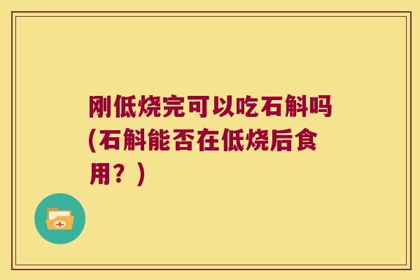 刚低烧完可以吃石斛吗(石斛能否在低烧后食用？)