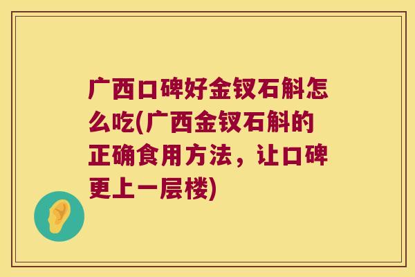 广西口碑好金钗石斛怎么吃(广西金钗石斛的正确食用方法，让口碑更上一层楼)