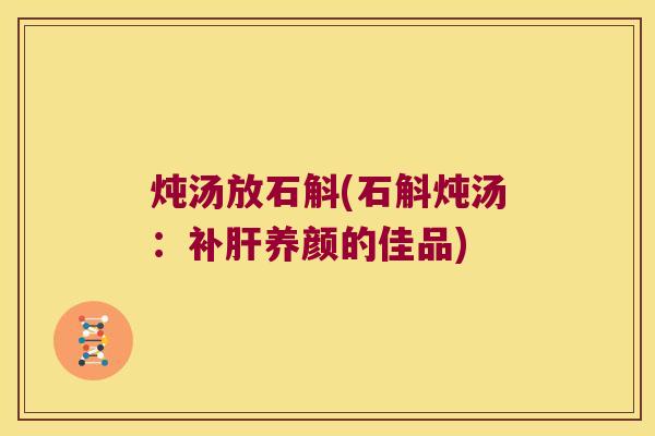 炖汤放石斛(石斛炖汤：补肝养颜的佳品)