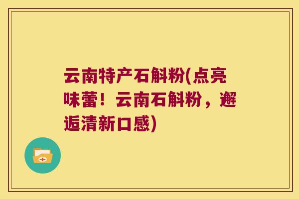 云南特产石斛粉(点亮味蕾!云南石斛粉,邂逅清新口感) 云南特产石斛粉(点亮味蕾!云南石斛粉,邂逅清新口感)
