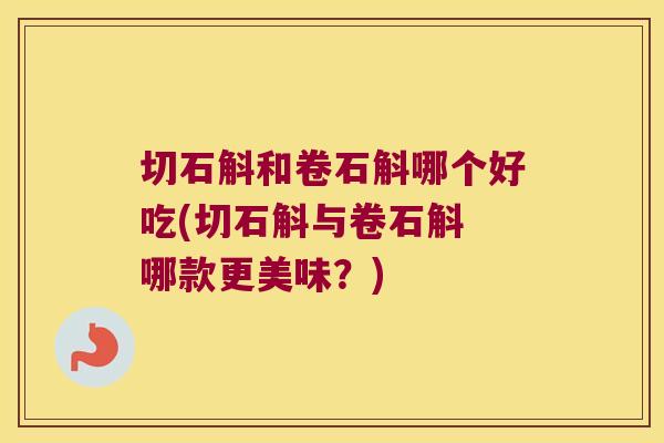 切石斛和卷石斛哪个好吃(切石斛与卷石斛 哪款更美味?) 切石斛和卷石斛哪个好吃(切石斛与卷石斛 哪款更美味?)