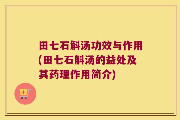 田七石斛汤功效与作用(田七石斛汤的益处及其药理作用简介)