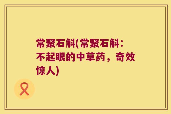 常聚石斛(常聚石斛：不起眼的中草药，奇效惊人)