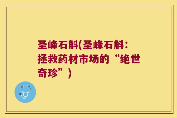 圣峰石斛(圣峰石斛：拯救药材市场的“绝世奇珍”)