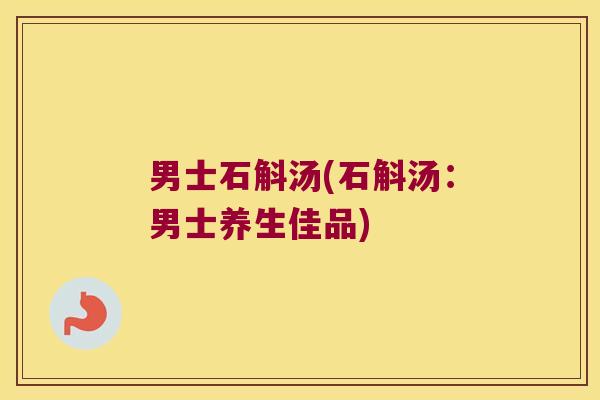 男士石斛汤(石斛汤：男士养生佳品)