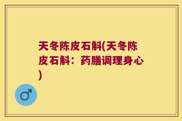 天冬陈皮石斛(天冬陈皮石斛：药膳调理身心)