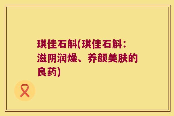 琪佳石斛(琪佳石斛:滋阴润燥、养颜美肤的良药) 琪佳石斛(琪佳石斛:滋阴润燥、养颜美肤的良药)