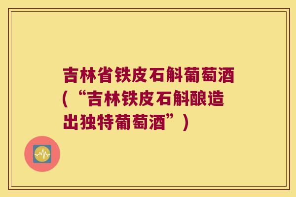 吉林省铁皮石斛葡萄酒(“吉林铁皮石斛酿造出独特葡萄酒”)