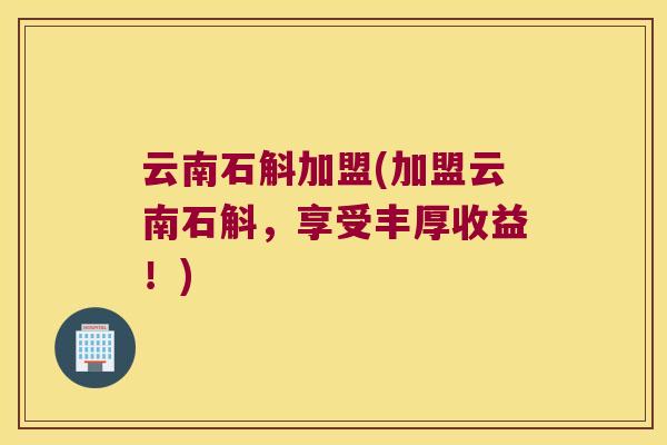 云南石斛加盟(加盟云南石斛，享受丰厚收益！)