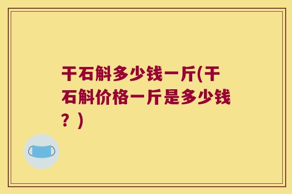 干石斛多少钱一斤(干石斛价格一斤是多少钱？)