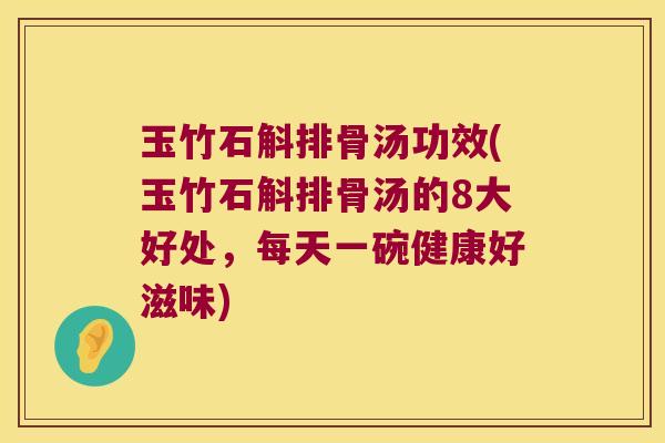 玉竹石斛排骨汤功效(玉竹石斛排骨汤的8大好处，每天一碗健康好滋味)