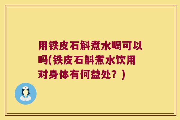 用铁皮石斛煮水喝可以吗(铁皮石斛煮水饮用对身体有何益处？)