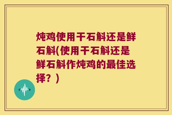炖鸡使用干石斛还是鲜石斛(使用干石斛还是鲜石斛作炖鸡的最佳选择？)