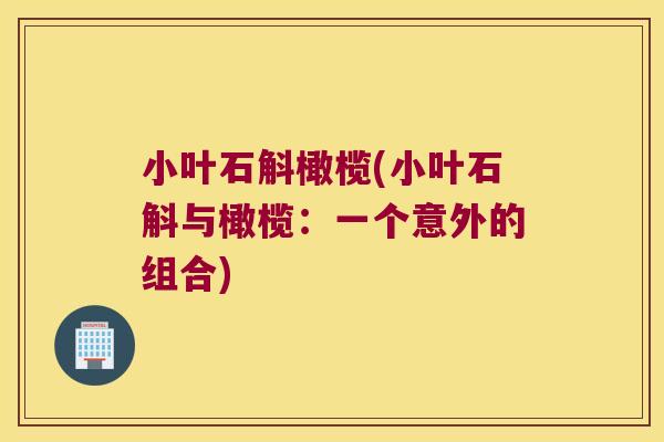 小叶石斛橄榄(小叶石斛与橄榄:一个意外的组合) 小叶石斛橄榄(小叶石斛与橄榄:一个意外的组合)