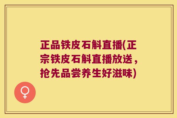 正品铁皮石斛直播(正宗铁皮石斛直播放送，抢先品尝养生好滋味)