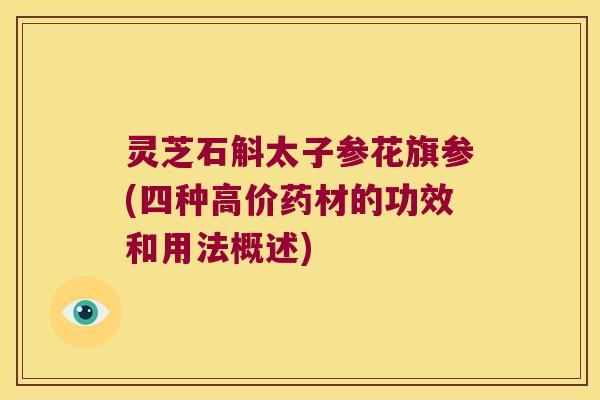 灵芝石斛太子参花旗参(四种高价药材的功效和用法概述)