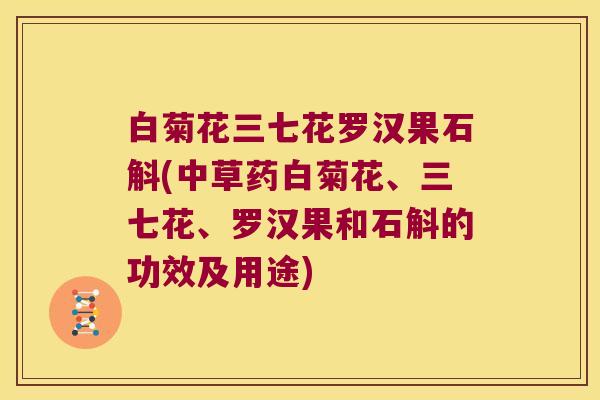 白菊花三七花罗汉果石斛(中草药白菊花、三七花、罗汉果和石斛的功效及用途)