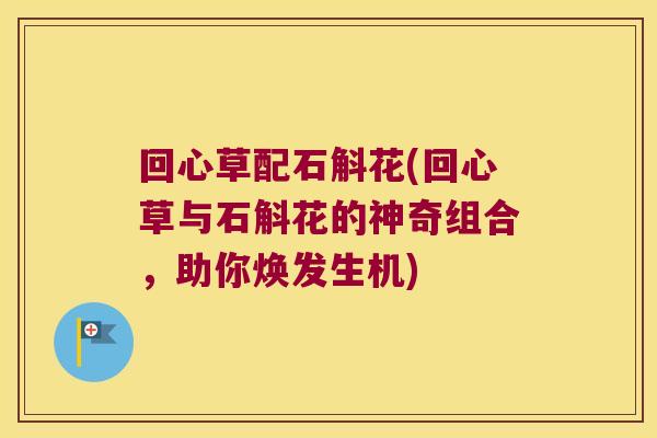 回心草配石斛花(回心草与石斛花的神奇组合，助你焕发生机)