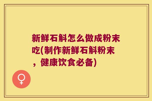 新鲜石斛怎么做成粉末吃(制作新鲜石斛粉末，健康饮食必备)