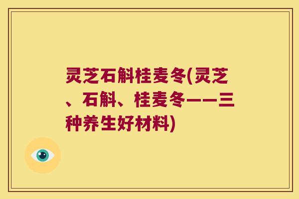 灵芝石斛桂麦冬(灵芝、石斛、桂麦冬——三种养生好材料)