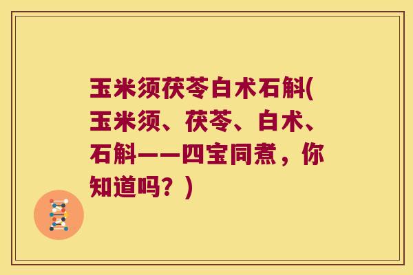 玉米须茯苓白术石斛(玉米须、茯苓、白术、石斛——四宝同煮，你知道吗？)