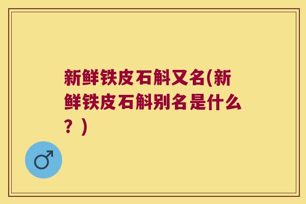 新鲜铁皮石斛又名(新鲜铁皮石斛别名是什么？)