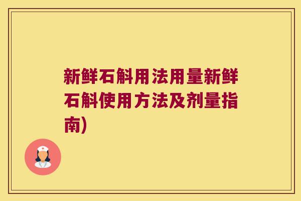 新鲜石斛用法用量新鲜石斛使用方法及剂量指南)