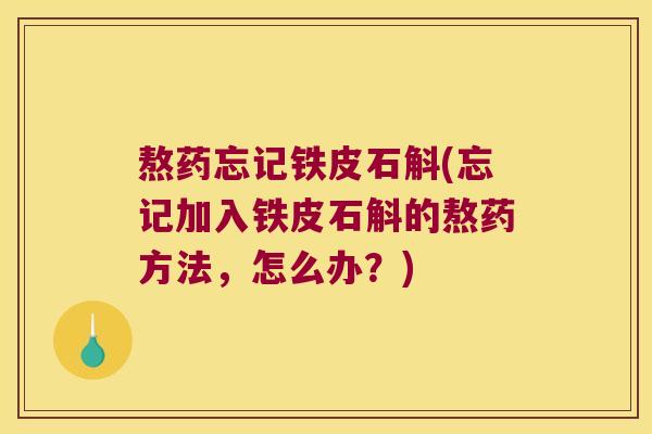 熬药忘记铁皮石斛(忘记加入铁皮石斛的熬药方法，怎么办？)