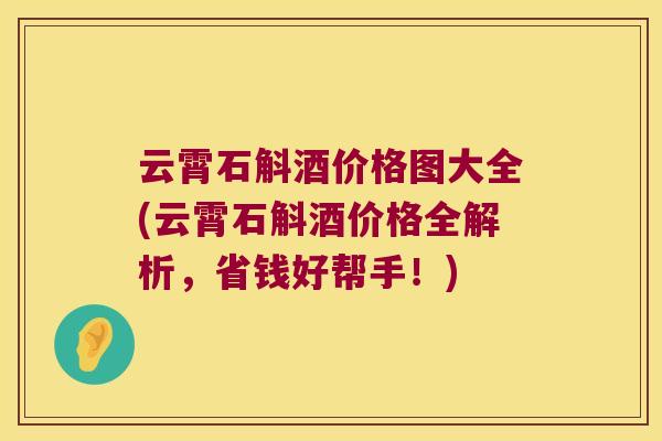 云霄石斛酒价格图大全(云霄石斛酒价格全解析，省钱好帮手！)
