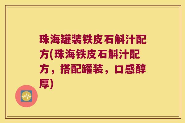 珠海罐装铁皮石斛汁配方(珠海铁皮石斛汁配方，搭配罐装，口感醇厚)