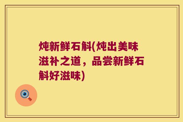 炖新鲜石斛(炖出美味滋补之道，品尝新鲜石斛好滋味)