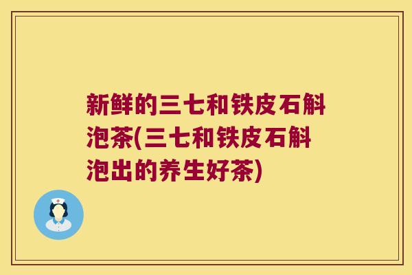 新鲜的三七和铁皮石斛泡茶(三七和铁皮石斛泡出的养生好茶)