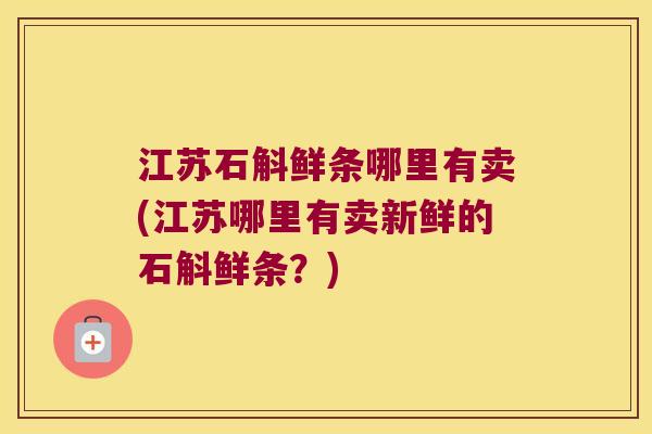 江苏石斛鲜条哪里有卖(江苏哪里有卖新鲜的石斛鲜条？)