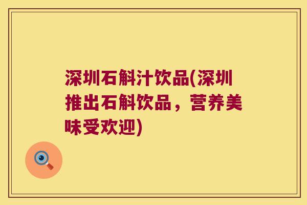 深圳石斛汁饮品(深圳推出石斛饮品，营养美味受欢迎)